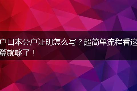 户口本分户证明怎么写?超简单流程看这篇就够了!