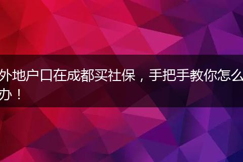 外地户口在成都买社保,手把手教你怎么办!