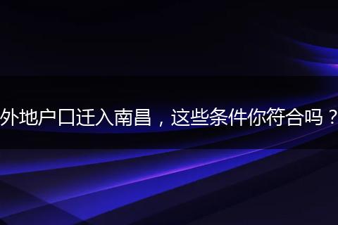 外地户口迁入南昌，这些条件你符合吗？