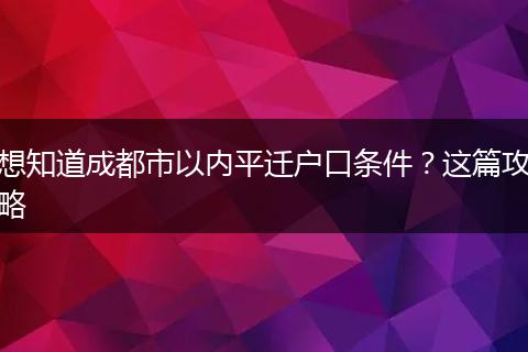 想知道成都市以内平迁户口条件？这篇攻略