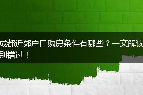 成都近郊户口购房条件有哪些？一文解读别错过！