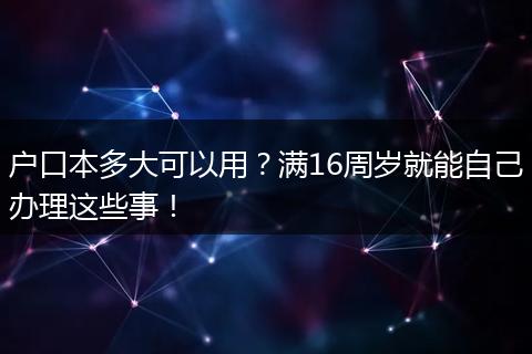 户口本多大可以用?满16周岁就能自己办理这些事!