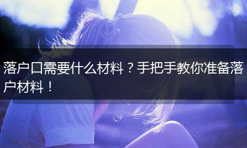 落户口需要什么材料?手把手教你准备落户材料!