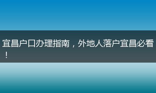 宜昌户口办理指南，外地人落户宜昌必看！