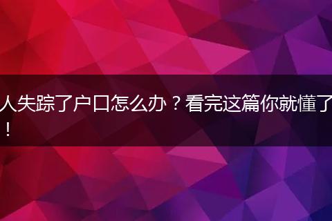 人失踪了户口怎么办?看完这篇你就懂了!