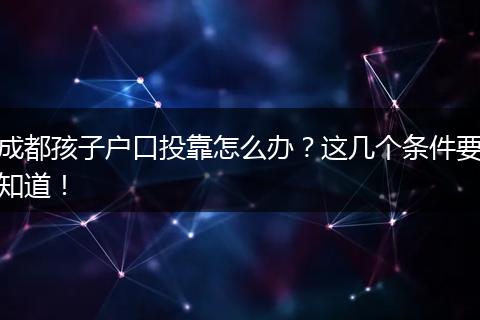 成都孩子户口投靠怎么办?这几个条件要知道!