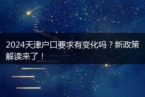 2024天津户口要求有变化吗?新政策解读来了!