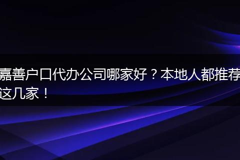 嘉善户口代办公司哪家好？本地人都推荐这几家！