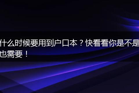 什么时候要用到户口本？快看看你是不是也需要！