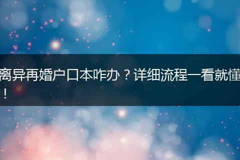 离异再婚户口本咋办？详细流程一看就懂！