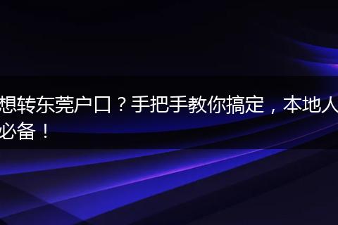 想转东莞户口？手把手教你搞定，本地人必备！
