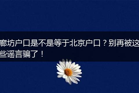 廊坊户口是不是等于北京户口？别再被这些谣言骗了！