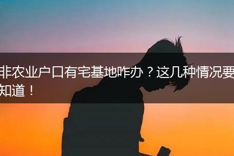非农业户口有宅基地咋办？这几种情况要知道！