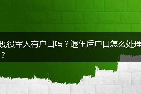 现役军人有户口吗？退伍后户口怎么处理？