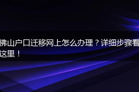 佛山户口迁移网上怎么办理？详细步骤看这里！