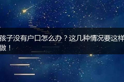 孩子没有户口怎么办？这几种情况要这样做！