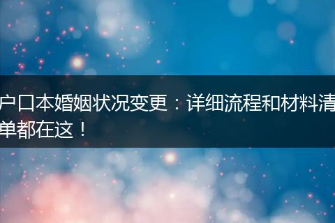 户口本婚姻状况变更：详细流程和材料清单都在这！