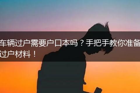 车辆过户需要户口本吗?手把手教你准备过户材料!