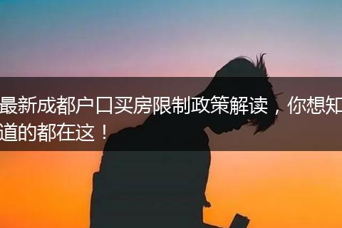 最新成都户口买房限制政策解读,你想知道的都在这!