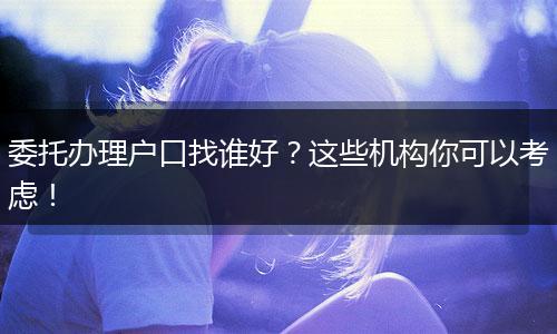 委托办理户口找谁好?这些机构你可以考虑!