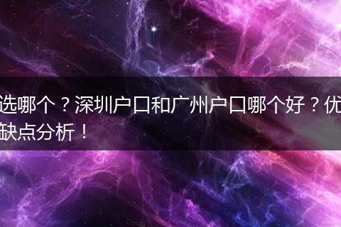 选哪个？深圳户口和广州户口哪个好？优缺点分析！