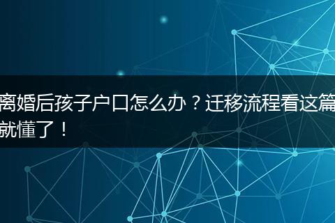 离婚后孩子户口怎么办？迁移流程看这篇就懂了！