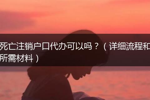 死亡注销户口代办可以吗？（详细流程和所需材料）
