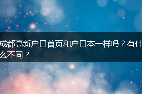成都高新户口首页和户口本一样吗?有什么不同?