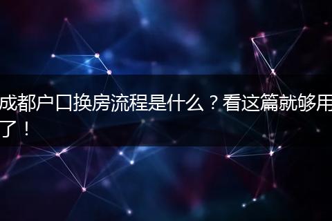 成都户口换房流程是什么？看这篇就够用了！