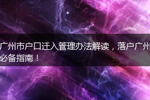 广州市户口迁入管理办法解读，落户广州必备指南！