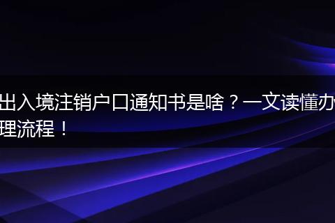 出入境注销户口通知书是啥？一文读懂办理流程！