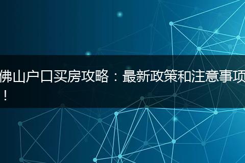 佛山户口买房攻略:最新政策和注意事项!