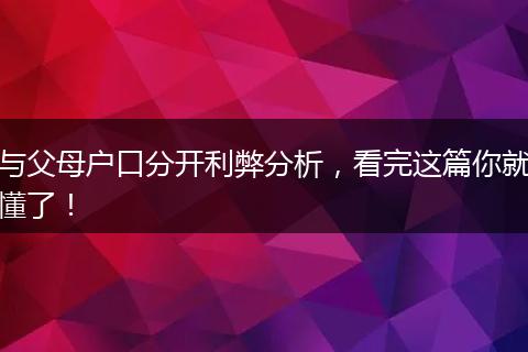 与父母户口分开利弊分析，看完这篇你就懂了！