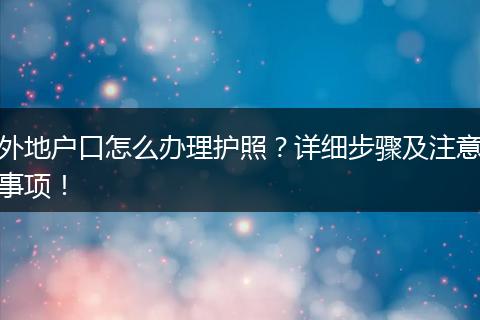 外地户口怎么办理护照?详细步骤及注意事项!