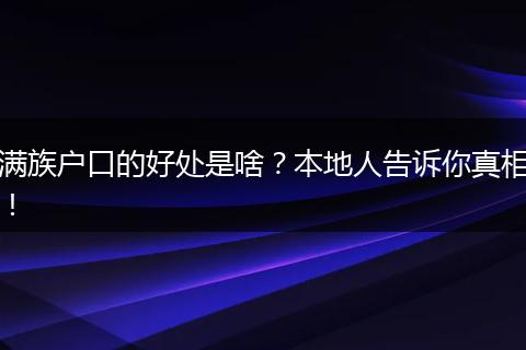 满族户口的好处是啥?本地人告诉你真相!