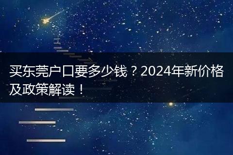 买东莞户口要多少钱?2024年新价格及政策解读!