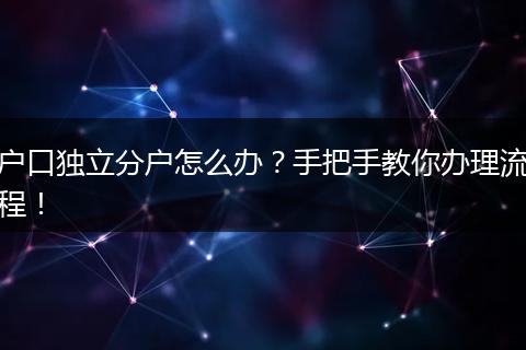 户口独立分户怎么办?手把手教你办理流程!