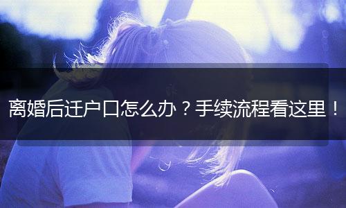 离婚后迁户口怎么办?手续流程看这里!
