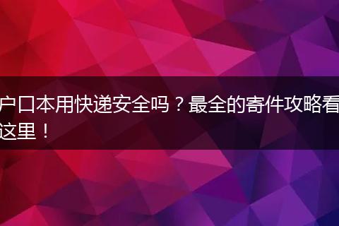 户口本用快递安全吗?最全的寄件攻略看这里!