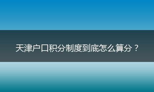天津户口积分制度到底怎么算分？