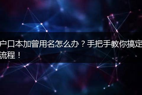 户口本加曾用名怎么办？手把手教你搞定流程！