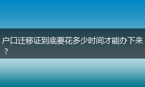 户口迁移证到底要花多少时间才能办下来?