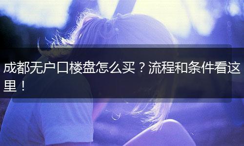 成都无户口楼盘怎么买?流程和条件看这里!