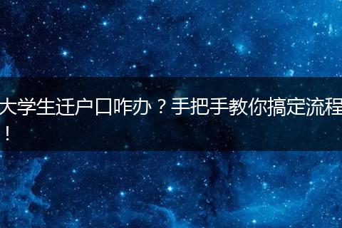 大学生迁户口咋办?手把手教你搞定流程!