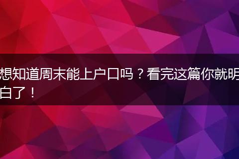 想知道周末能上户口吗?看完这篇你就明白了!