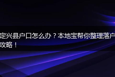 定兴县户口怎么办?本地宝帮你整理落户攻略!