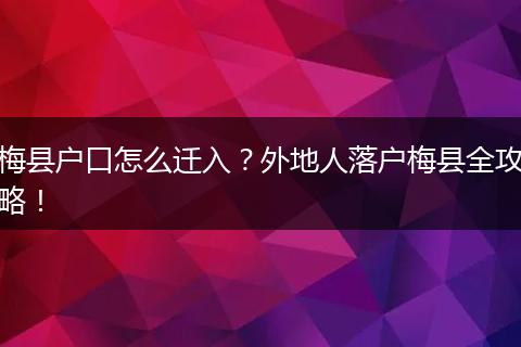梅县户口怎么迁入？外地人落户梅县全攻略！