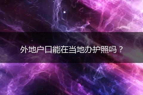 外地户口能在当地办护照吗？