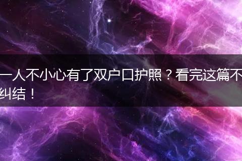 一人不小心有了双户口护照？看完这篇不纠结！