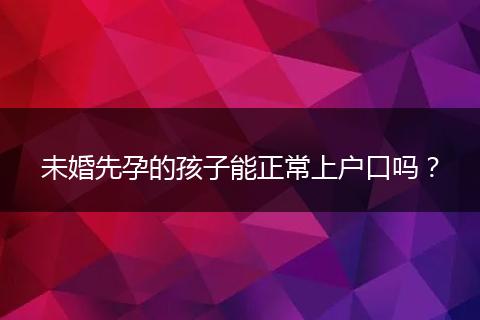 未婚先孕的孩子能正常上户口吗？